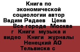 Книга по экономической социологии автор Вадим Радаев › Цена ­ 400 - Все города, Москва г. Книги, музыка и видео » Книги, журналы   . Ненецкий АО,Тельвиска с.